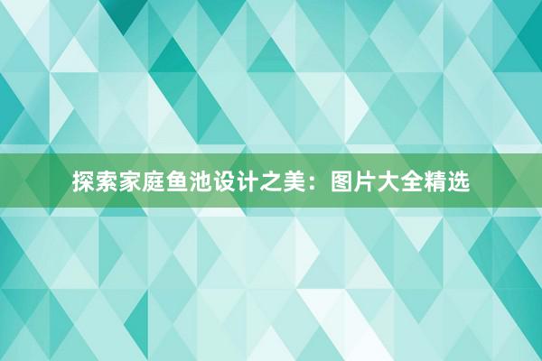 探索家庭鱼池设计之美：图片大全精选