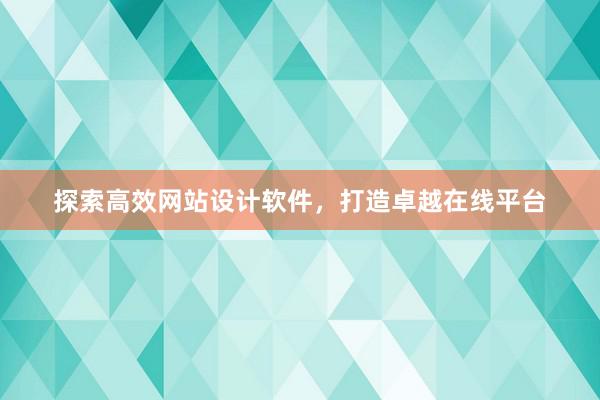 探索高效网站设计软件，打造卓越在线平台