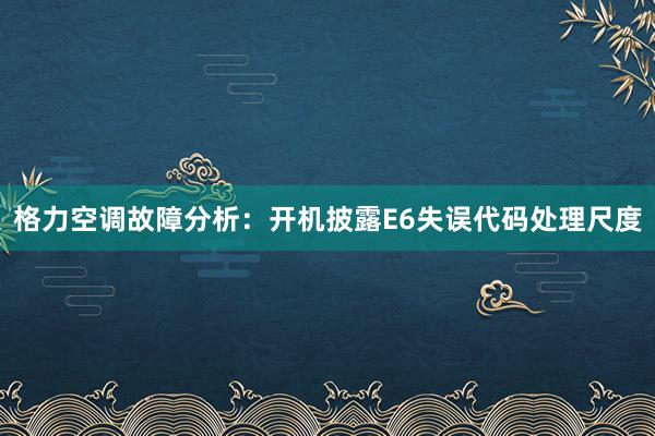 格力空调故障分析：开机披露E6失误代码处理尺度