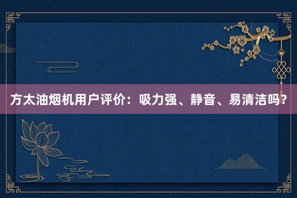 方太油烟机用户评价：吸力强、静音、易清洁吗？