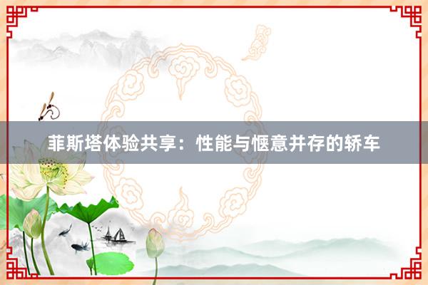 菲斯塔体验共享：性能与惬意并存的轿车